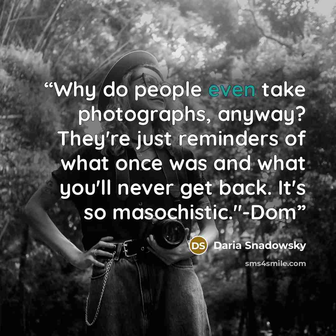 “Why do people even take photographs, anyway? They're just reminders of what once was and what you'll never get back. It's so masochistic."-Dom” quote by Daria Snadowsky