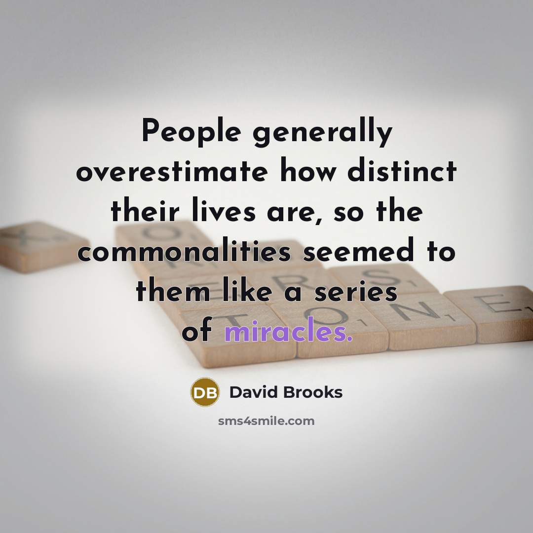 “People generally overestimate how distinct their lives are, so the commonalities seemed to them like a series of miracles.” quote by David Brooks