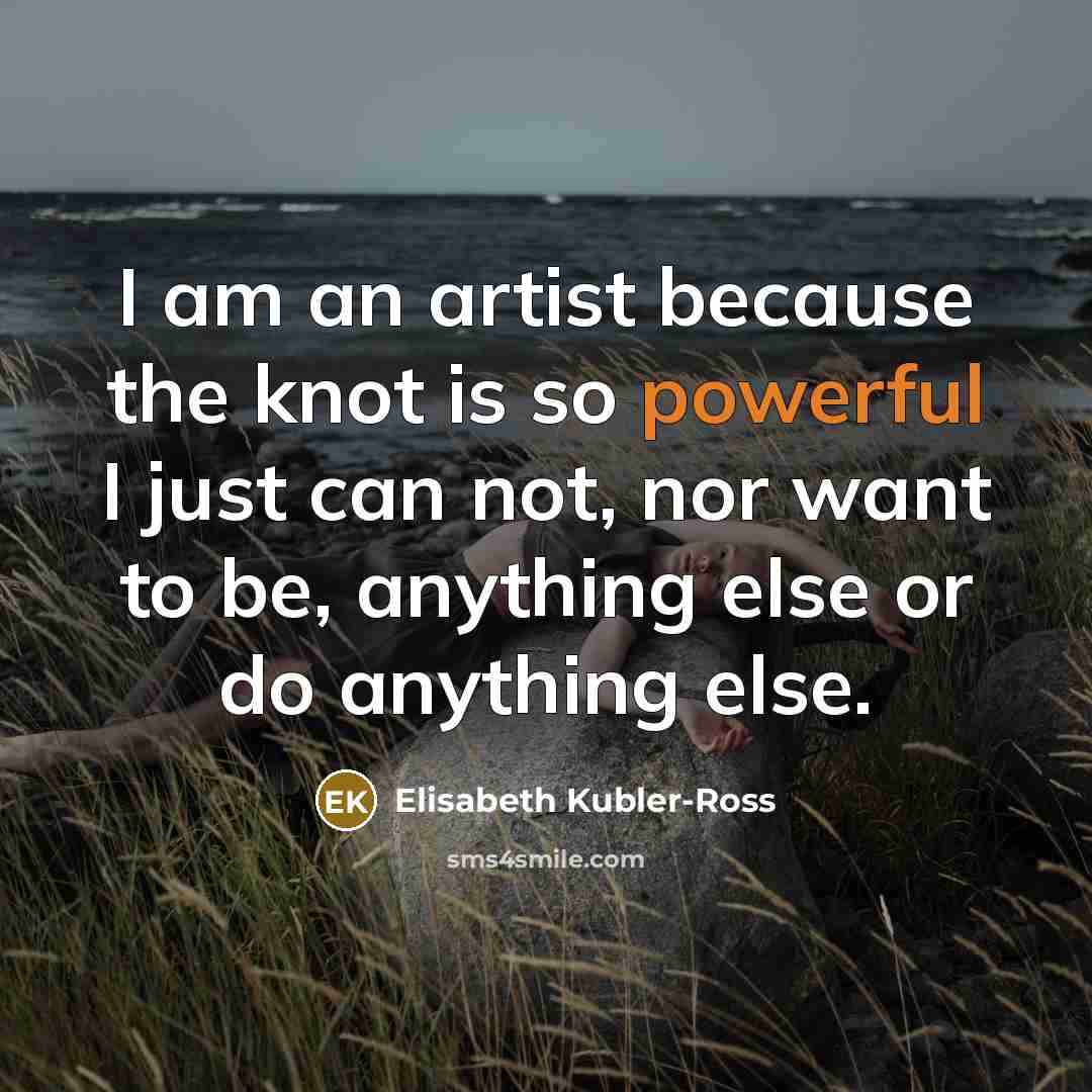 “I am an artist because the knot is so powerful…” quote by Elisabeth Kubler-Ross