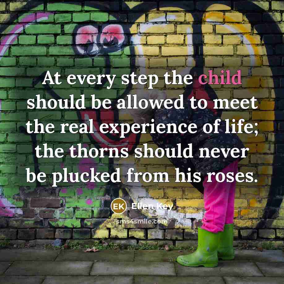 “At every step the child should be allowed to meet the real experience of life; the thorns should never be plucked from his roses.” quote by Ellen Key