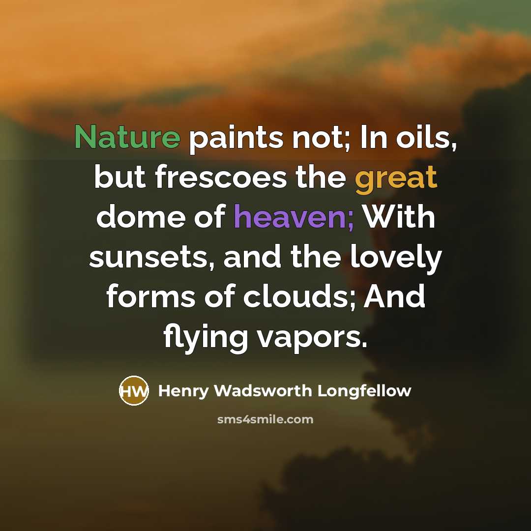 “Nature paints not; In oils, but frescoes the great dome of heaven; With sunsets, and the lovely forms of clouds; And flying vapors.” quote by Henry Wadsworth Longfellow