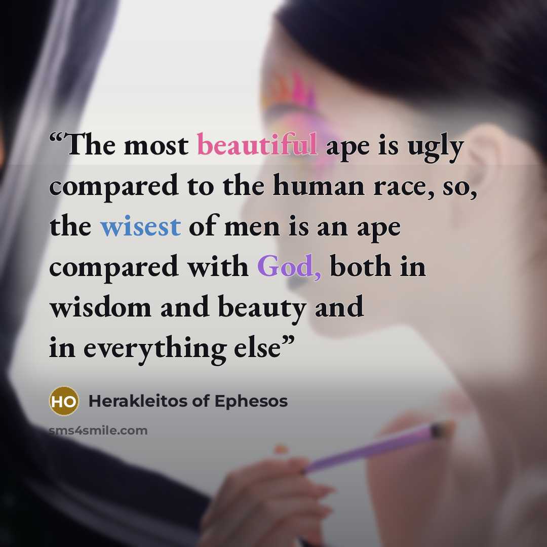 “The most beautiful ape is ugly compared to the human race, so, the wisest of men is an ape compared with God, both in wisdom and beauty and in everything else” quote by Herakleitos of Ephesos