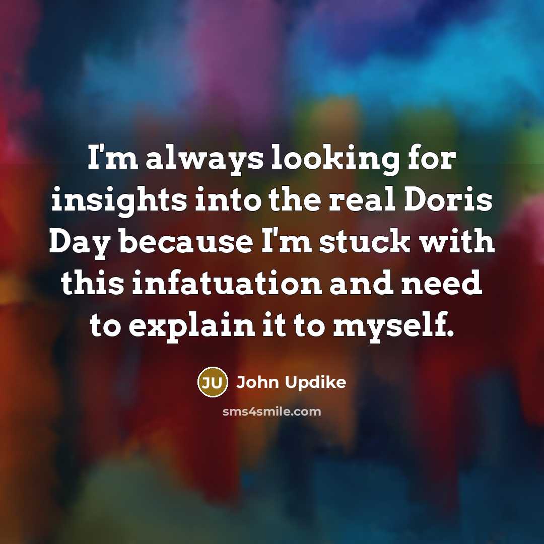 “I'm always looking for insights into the real Doris Day because I'm stuck with this infatuation and need to explain it to myself.” quote by John Updike