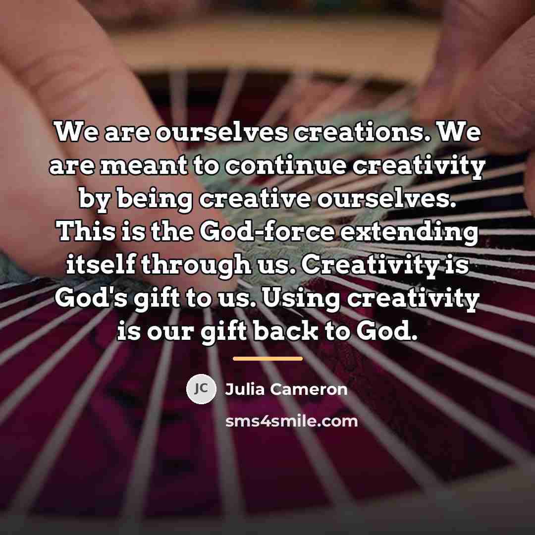 “We are ourselves creations. We are meant to continue creativity…” quote by Julia Cameron