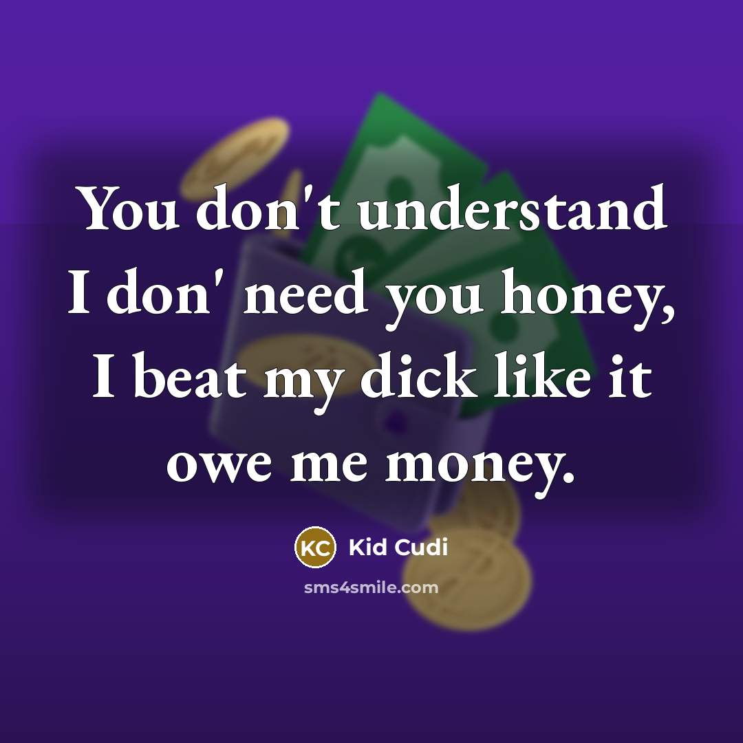 “You don't understand I don' need you honey, I beat my dick like it owe me money.” quote by Kid Cudi