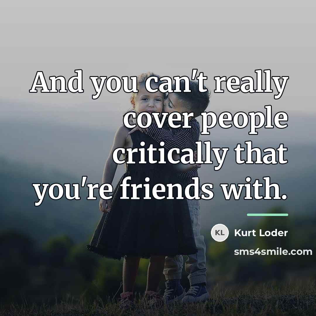 “And you can't really cover people critically that you're friends…” quote by Kurt Loder