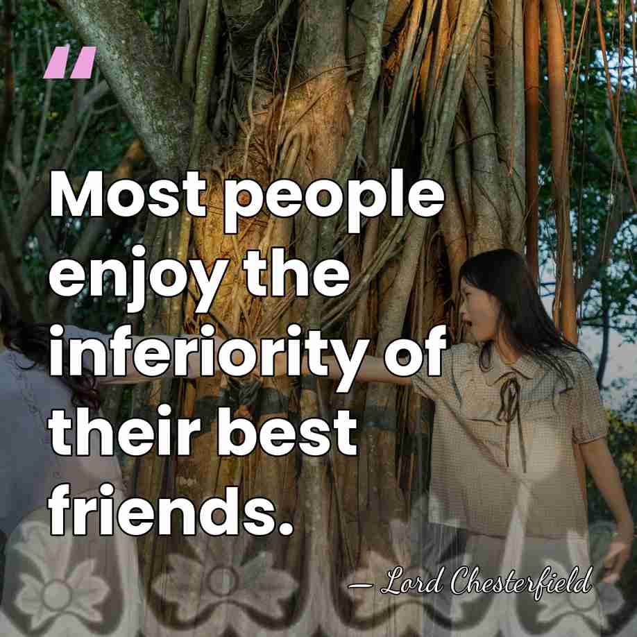 Most people enjoy the inferiority of their best friends. - Lord Chesterfield