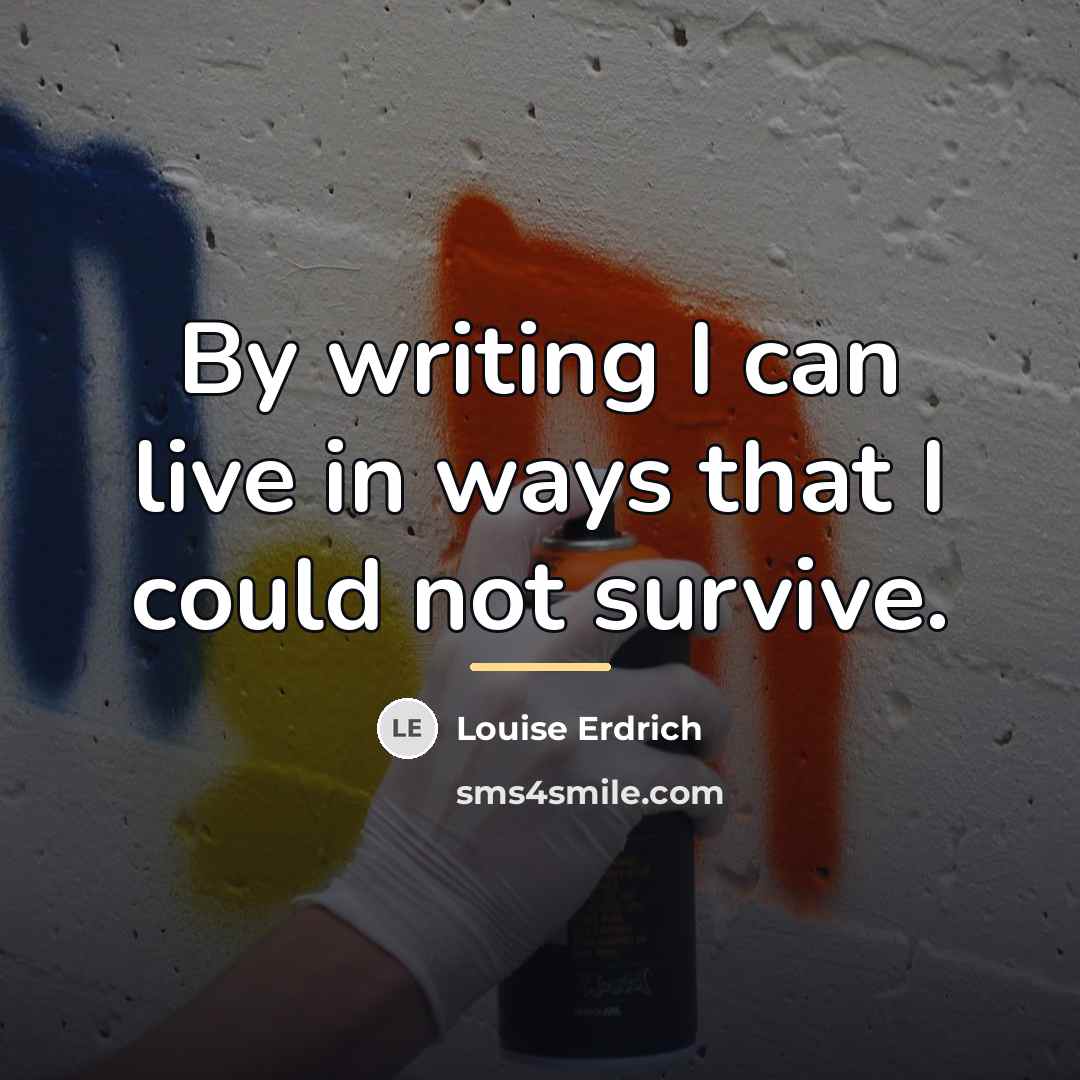 “By writing I can live in ways that I could…” quote by Louise Erdrich