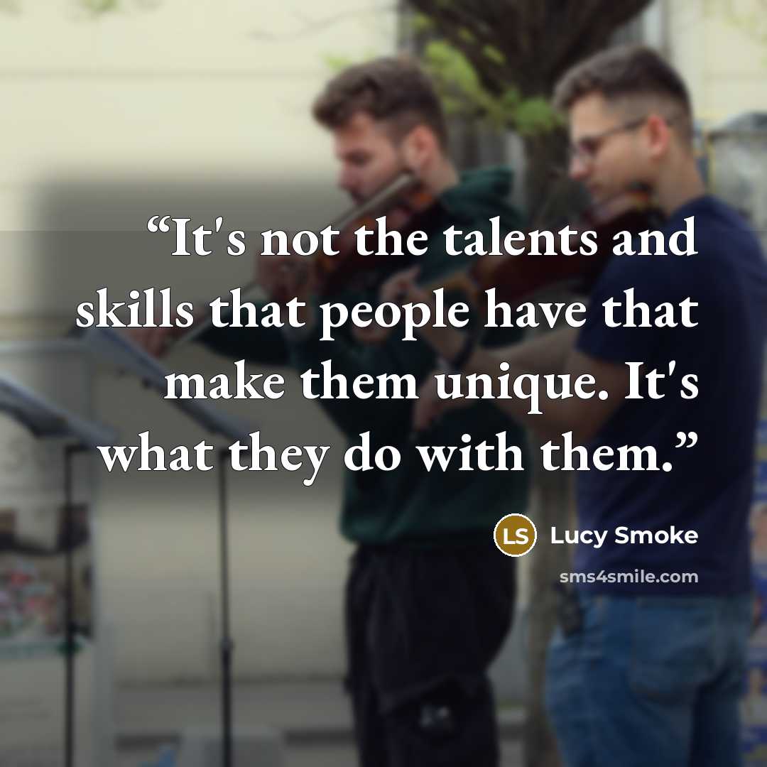 “It's not the talents and skills that people have that make them unique. It's what they do with them.” quote by Lucy Smoke