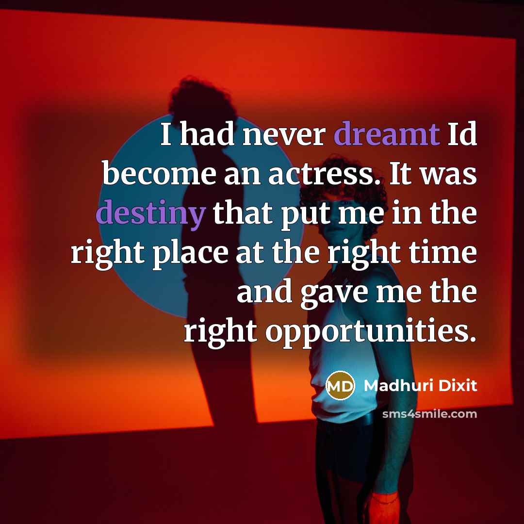 “I had never dreamt Id become an actress. It was destiny that put me in the right place at the right time and gave me the right opportunities.” quote by Madhuri Dixit