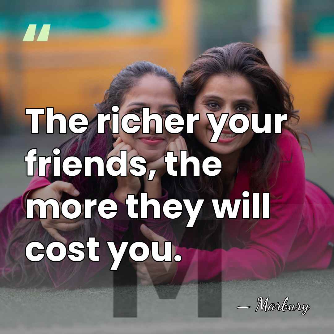 The richer your friends, the more they will cost you. - Marbury