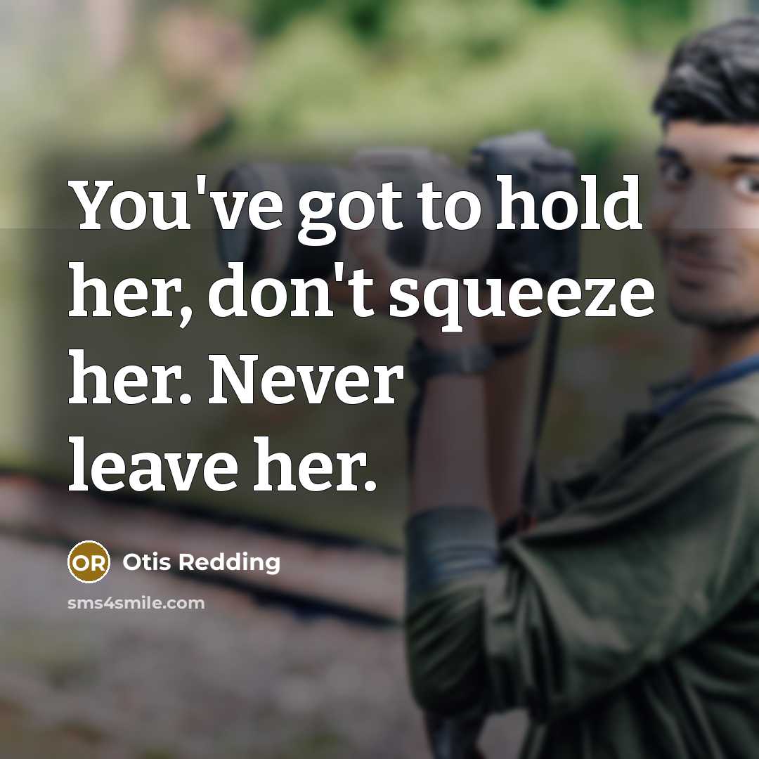 “You've got to hold her, don't squeeze her. Never leave…” quote by Otis Redding