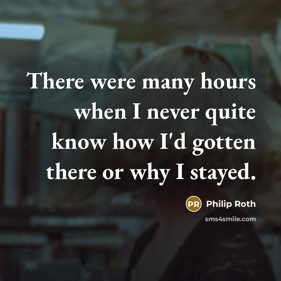 “There were many hours when I never quite know how I'd gotten there or why I stayed.” quote by Philip Roth