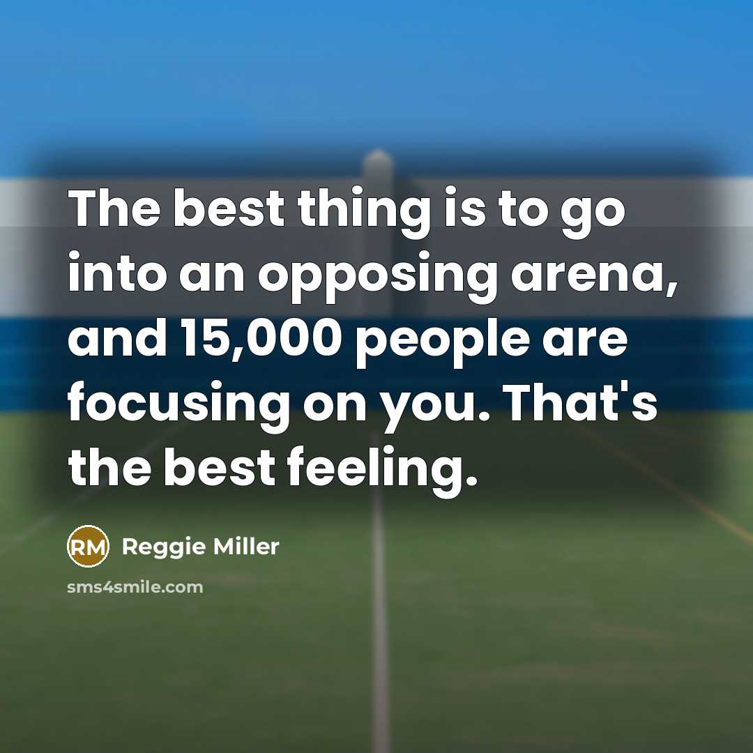 “The best thing is to go into an opposing arena, and 15,000 people are focusing on you. That's the best feeling.” quote by Reggie Miller