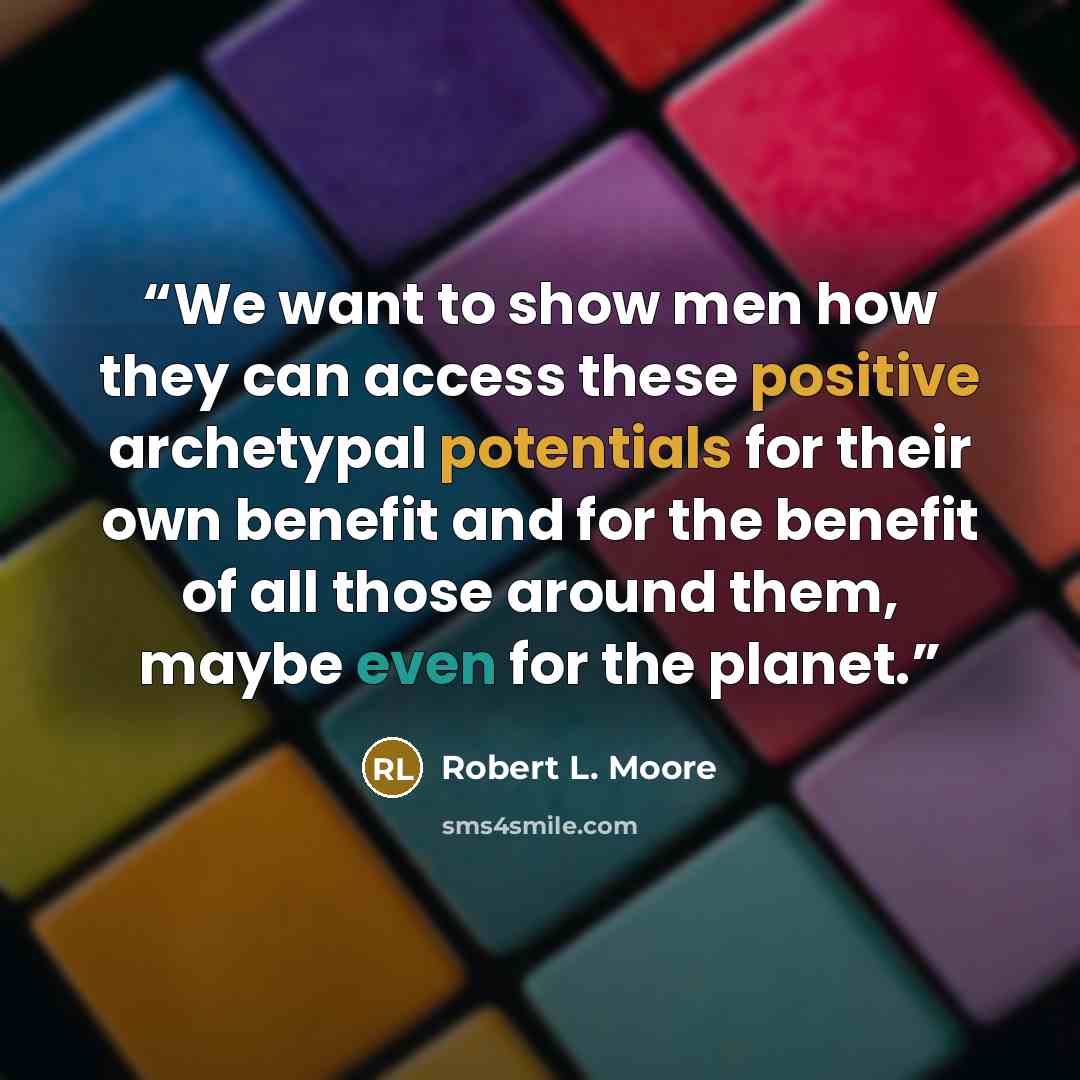 “We want to show men how they can access these positive archetypal potentials for their own benefit and for the benefit of all those around them, maybe even for the planet.” quote by Robert L. Moore