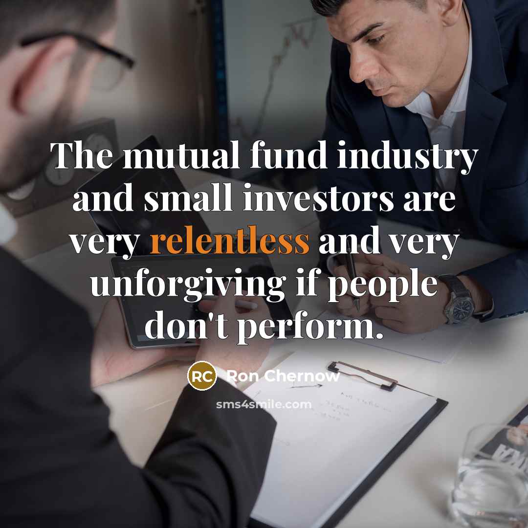 “The mutual fund industry and small investors are very relentless…” quote by Ron Chernow