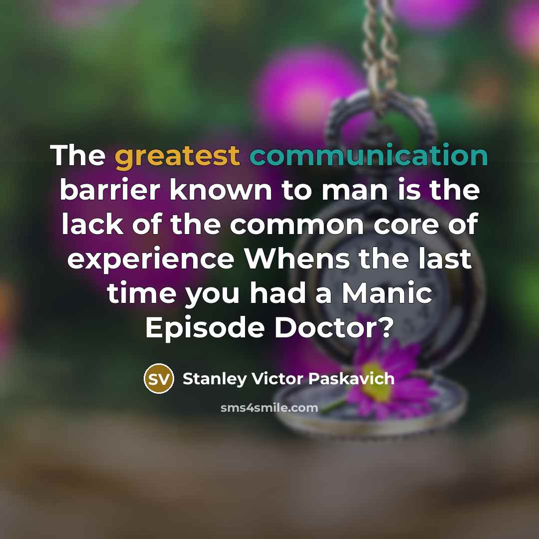 “The greatest communication barrier known to man is the lack of the common core of experience Whens the last time you had a Manic Episode Doctor?” quote by Stanley Victor Paskavich