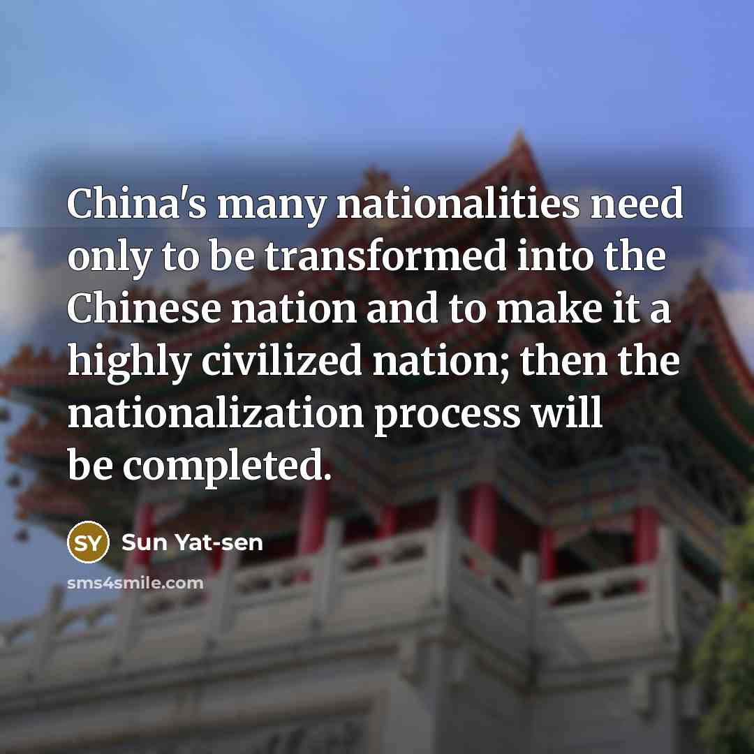 “China's many nationalities need only to be transformed into the Chinese nation and to make it a highly civilized nation; then the nationalization process will be completed.” quote by Sun Yat-sen