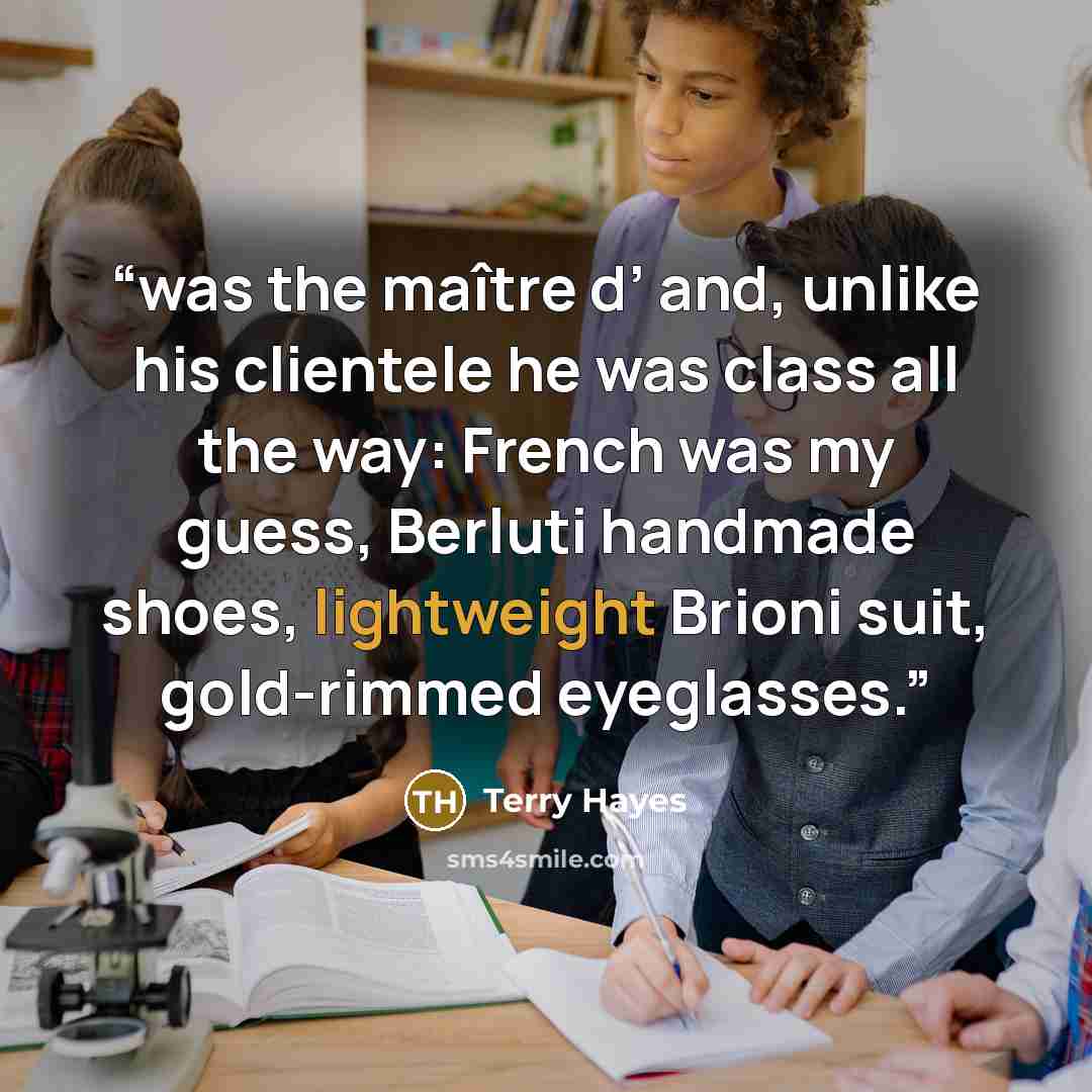“was the maître d’ and, unlike his clientele he was class all the way: French was my guess, Berluti handmade shoes, lightweight Brioni suit, gold-rimmed eyeglasses.” quote by Terry Hayes