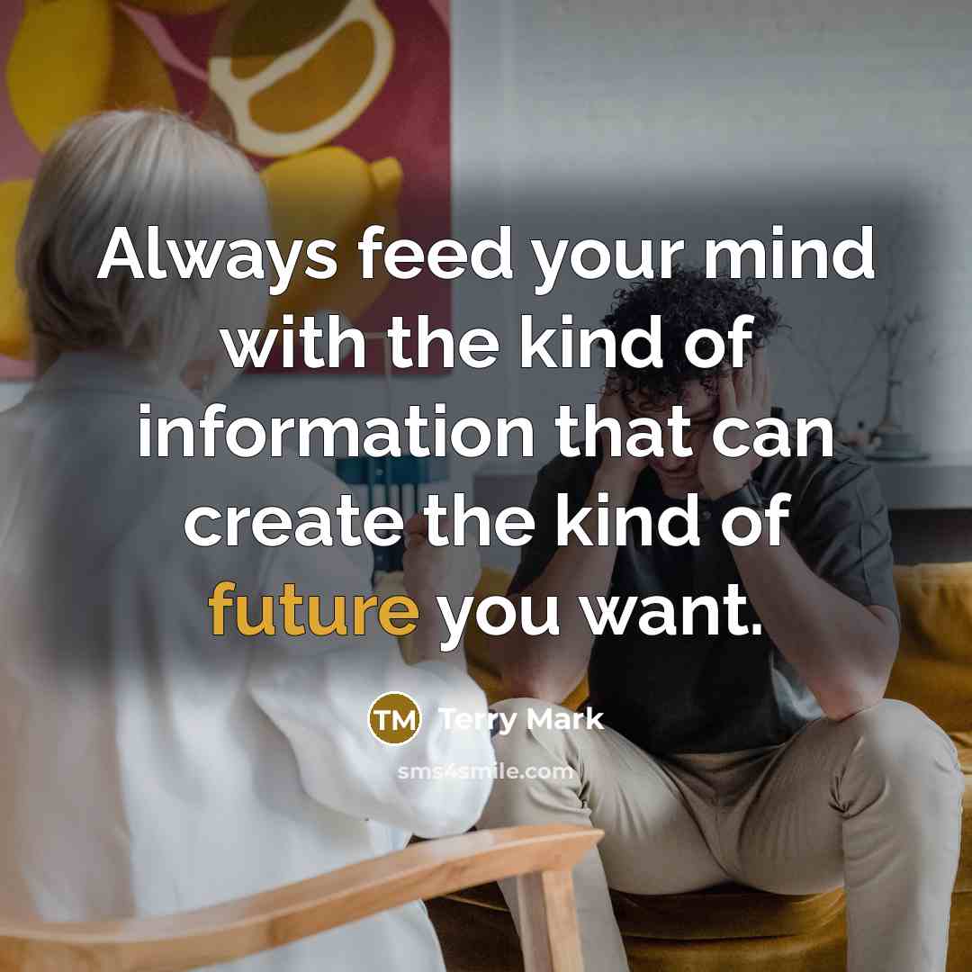 “Always feed your mind with the kind of information that can create the kind of future you want.” quote by Terry Mark