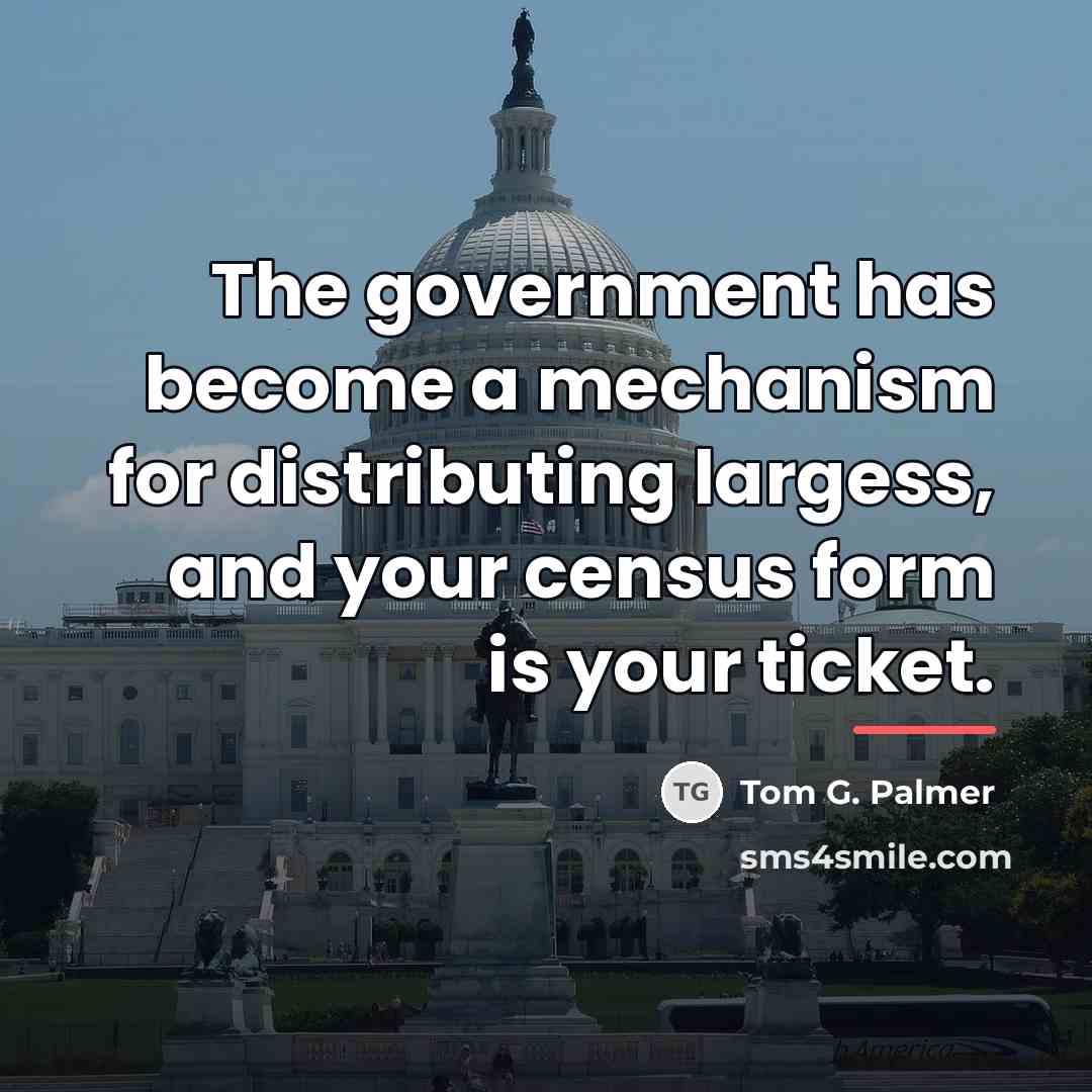 “The government has become a mechanism for distributing largess, and…” quote by Tom G. Palmer