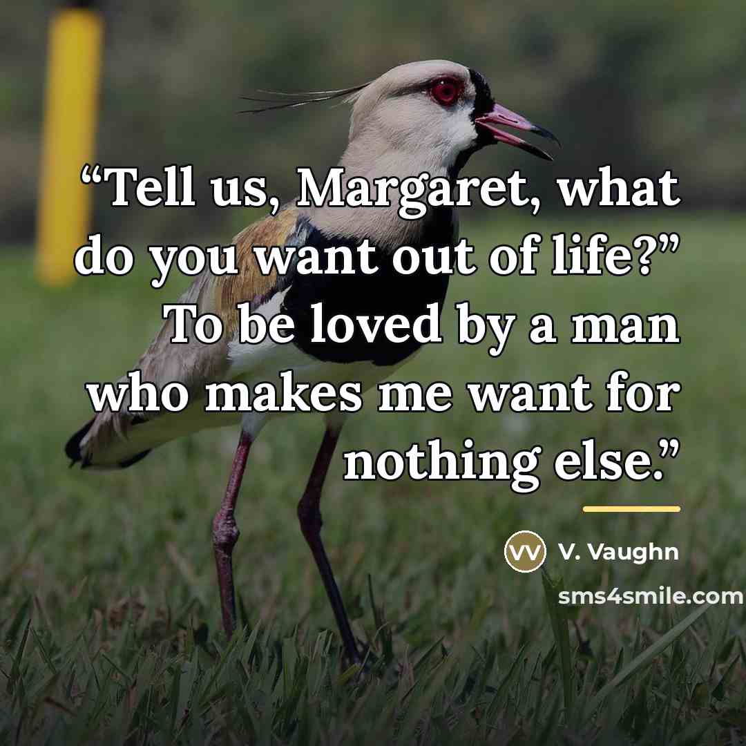 “Tell us, Margaret, what do you want out of life?” To be loved by a man who makes me want for nothing else.” quote by Anonymous