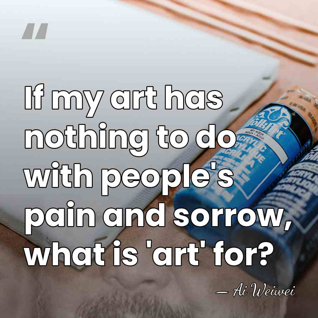 If my art has nothing to do with people's pain and sorrow,&hellip; - Ai Weiwei