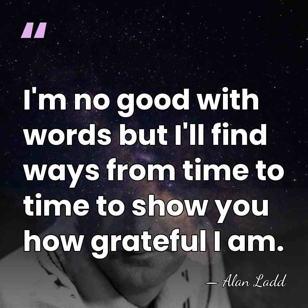 I'm no good with words but I'll find ways from time to&hellip; - Alan Ladd