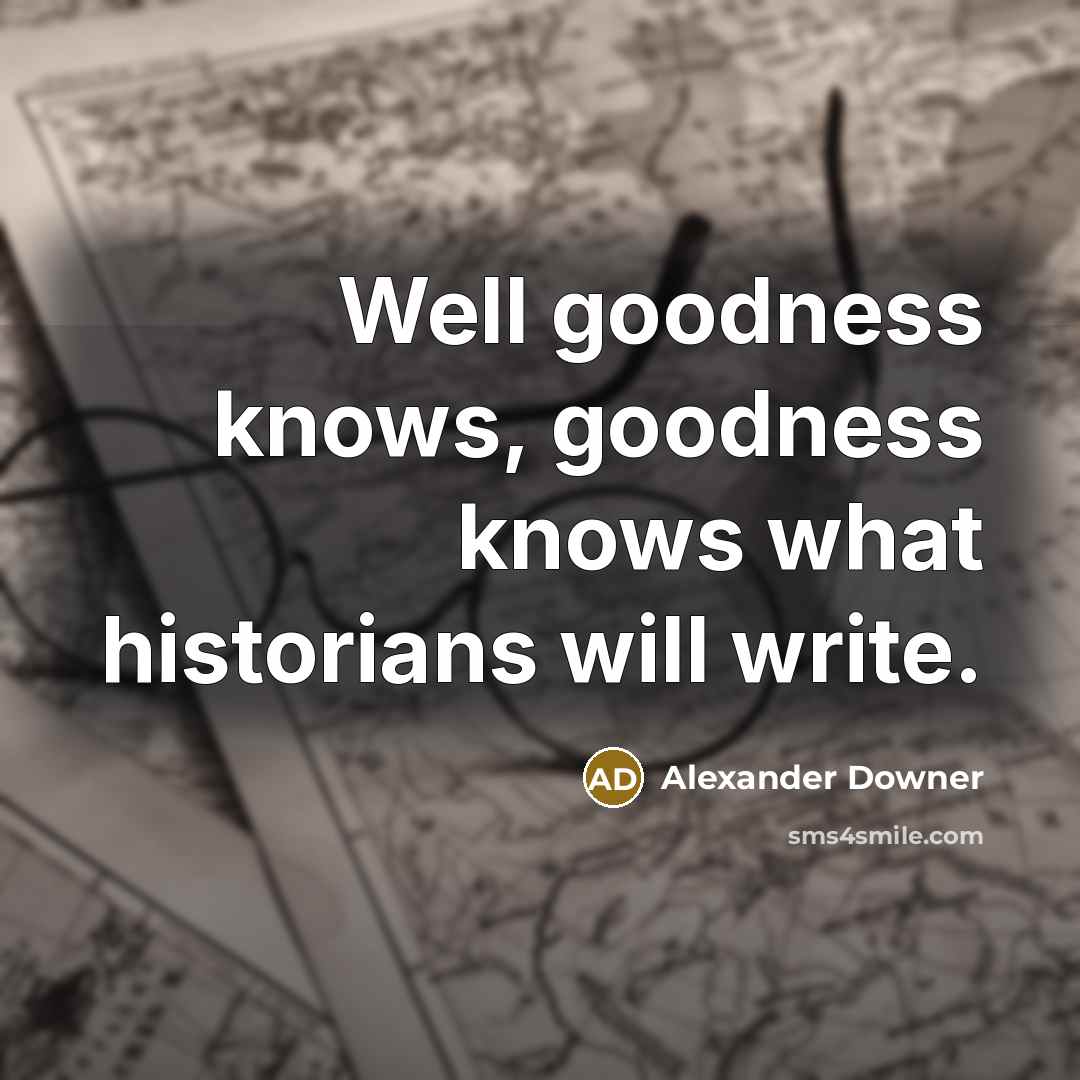 “Well goodness knows, goodness knows what historians will write.…” quote by Alexander Downer
