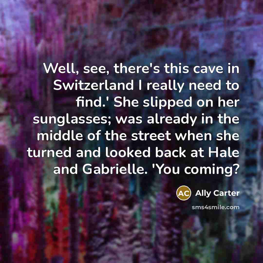 “Well, see, there's this cave in Switzerland I really need to find.' She slipped on her sunglasses; was already in the middle of the street when she turned and looked back at Hale and Gabrielle. 'You coming?” quote by Ally Carter