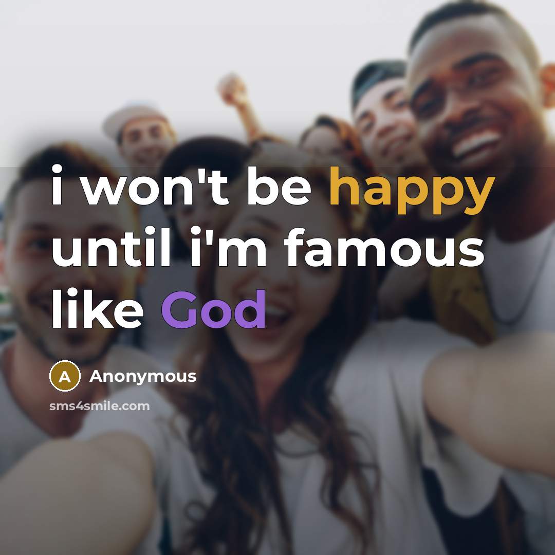 “i won't be happy until i'm famous like God” quote by Anonymous
