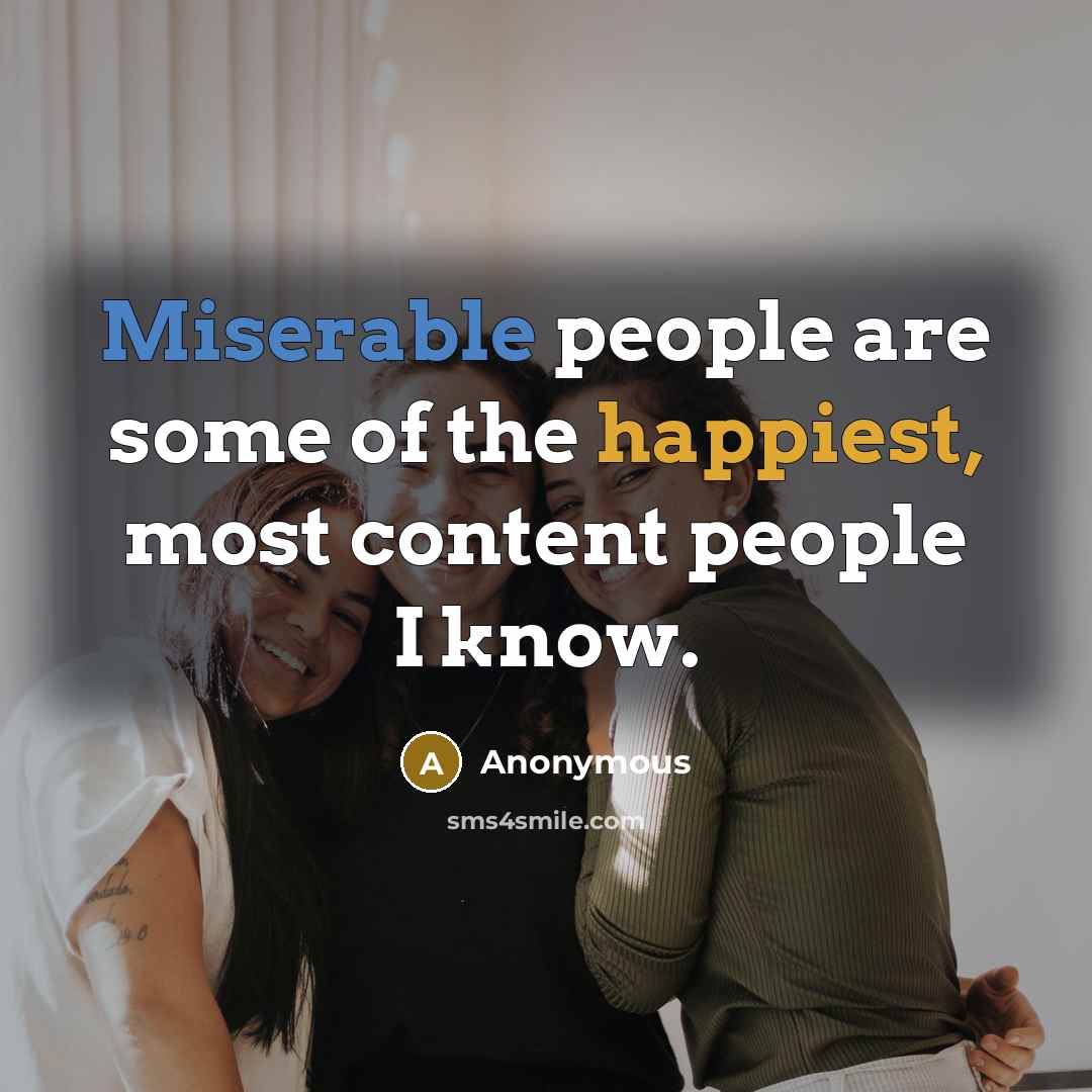 “Miserable people are some of the happiest, most content people I know.” quote by Anonymous