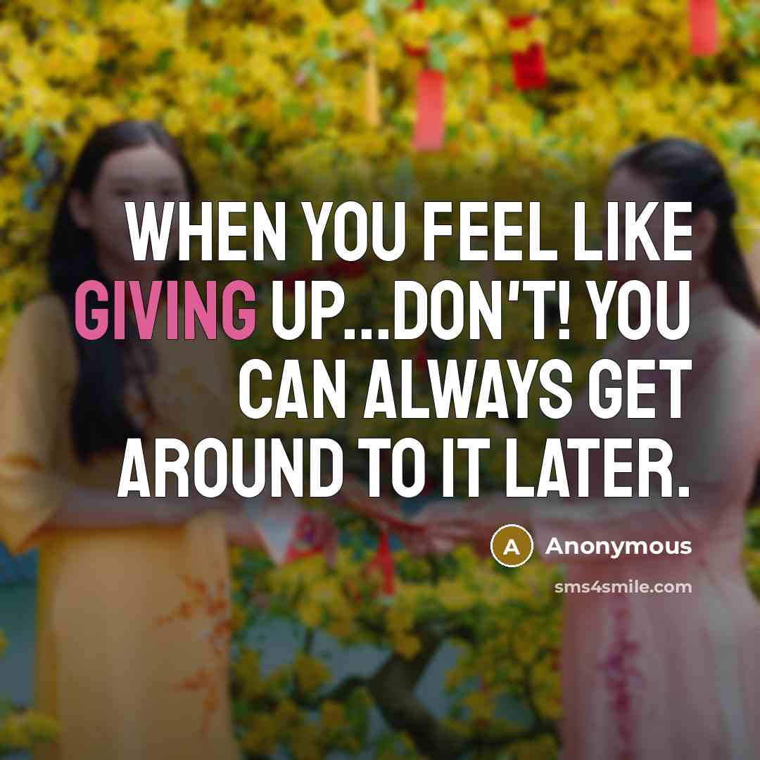 “When you feel like giving up...don't! You can always get around to it later.” quote by Anonymous