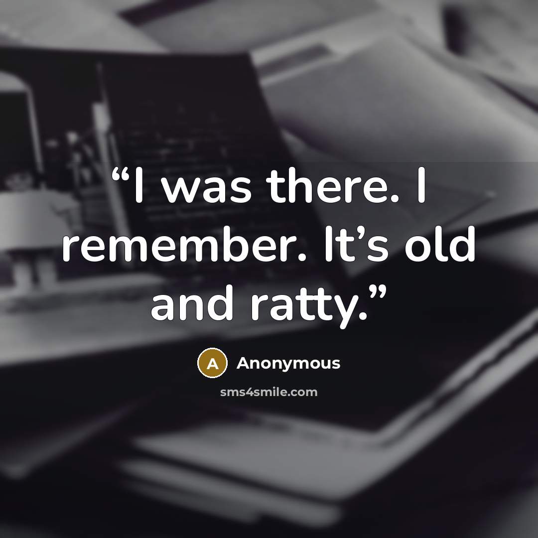 “I was there. I remember. It’s old and ratty.” quote by Anonymous