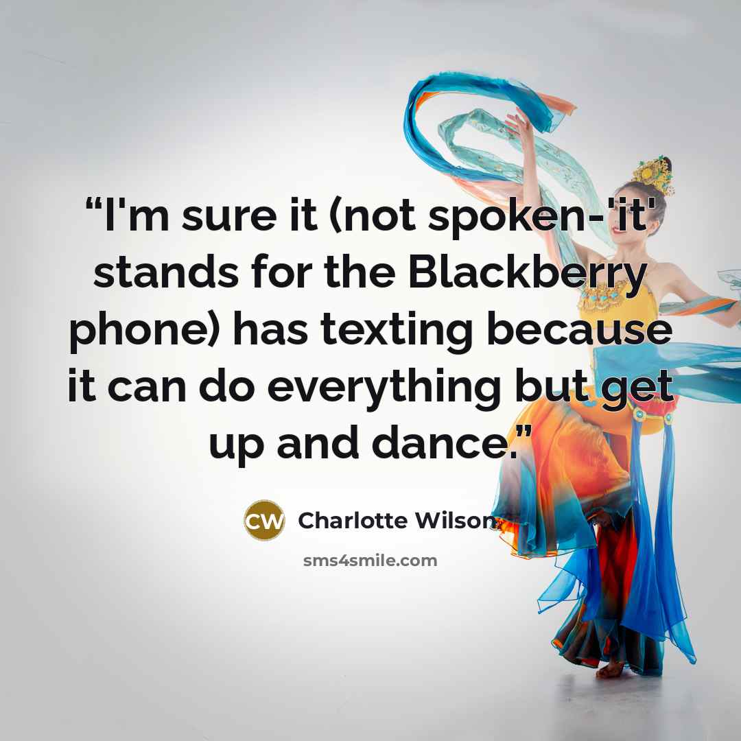 “I'm sure it (not spoken-'it' stands for the Blackberry phone) has texting because it can do everything but get up and dance.” quote by Charlotte Wilson