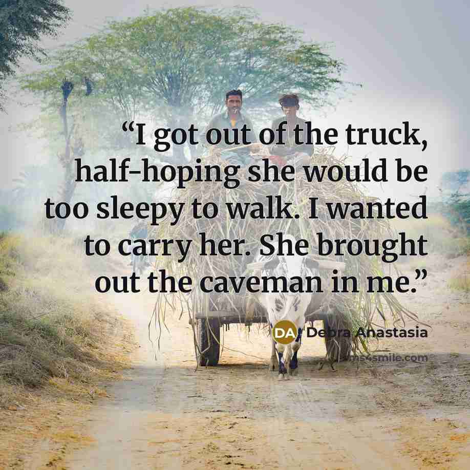 “I got out of the truck, half-hoping she would be too sleepy to walk. I wanted to carry her. She brought out the caveman in me.” quote by Debra Anastasia
