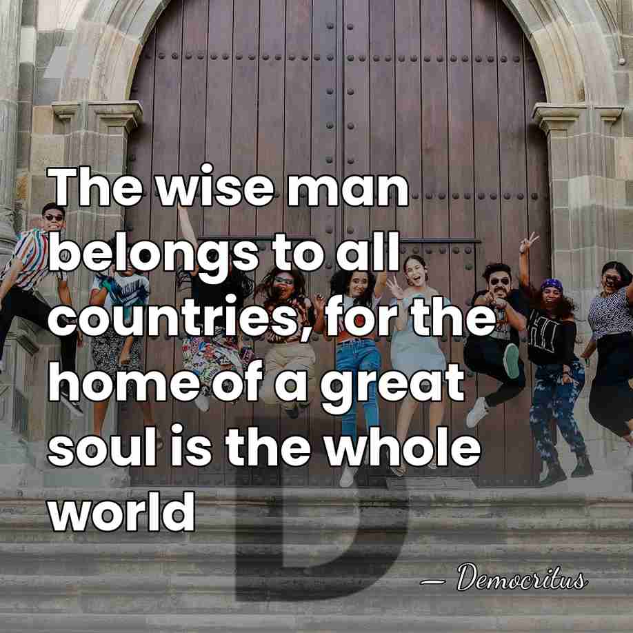 The wise man belongs to all countries, for the home of a&hellip; - Democritus