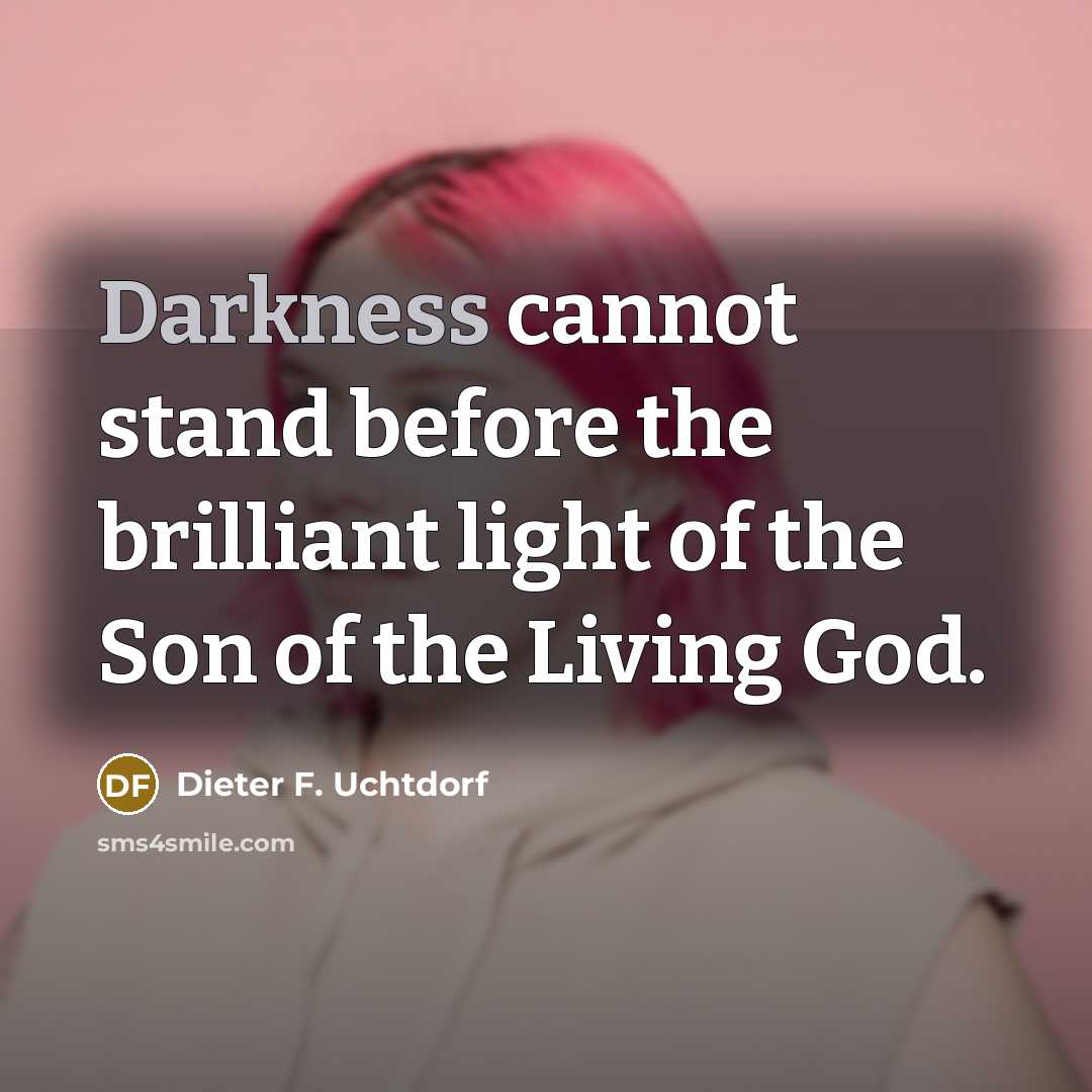 “Darkness cannot stand before the brilliant light of the Son…” quote by Dieter F. Uchtdorf