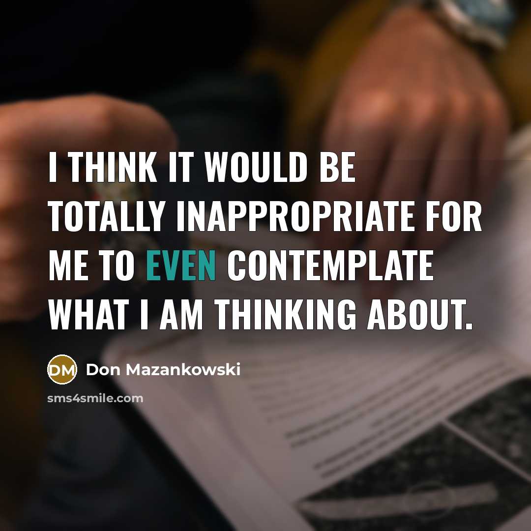 “I think it would be totally inappropriate for me to even contemplate what I am thinking about.” quote by Don Mazankowski