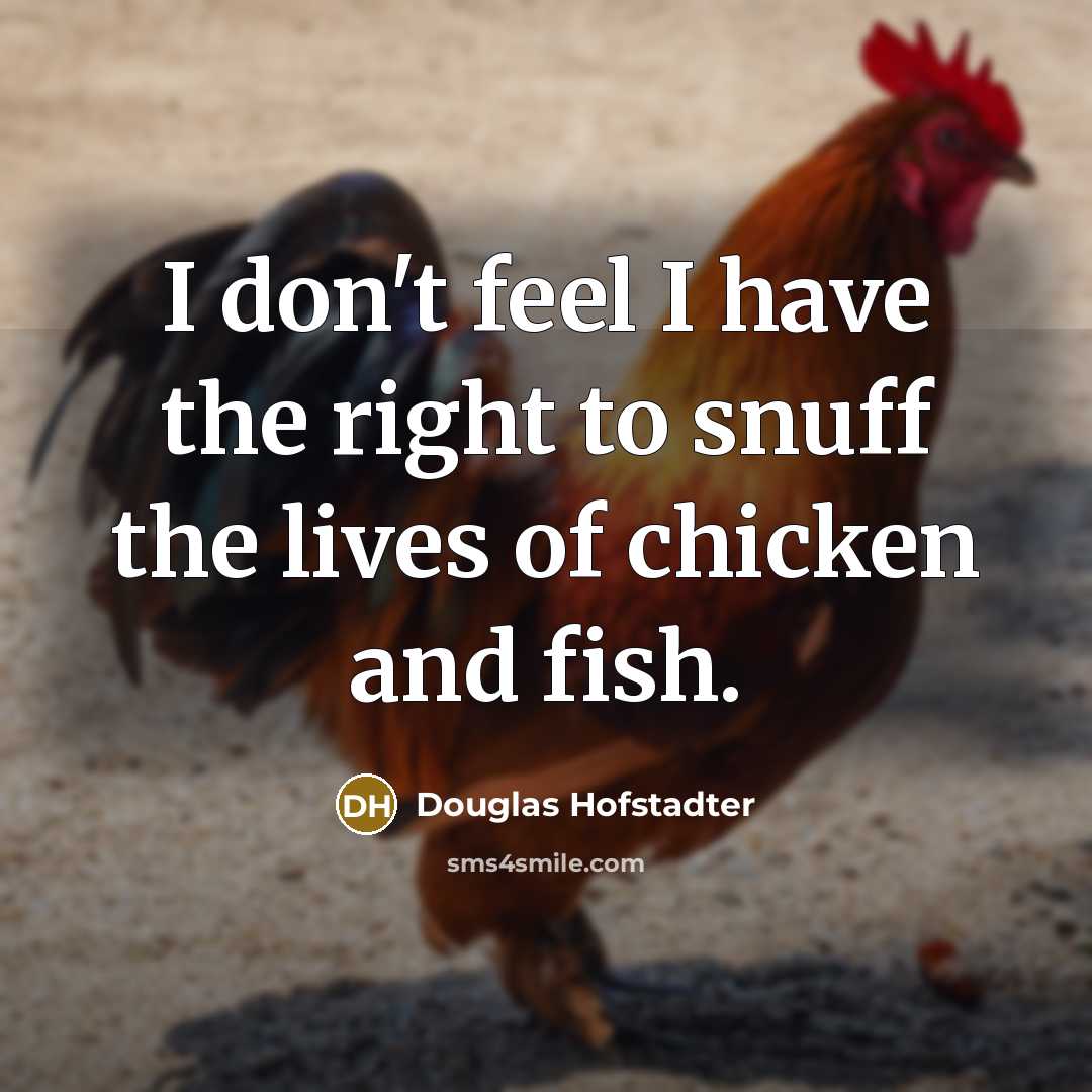 “I don't feel I have the right to snuff the lives of chicken and fish.” quote by Douglas Hofstadter