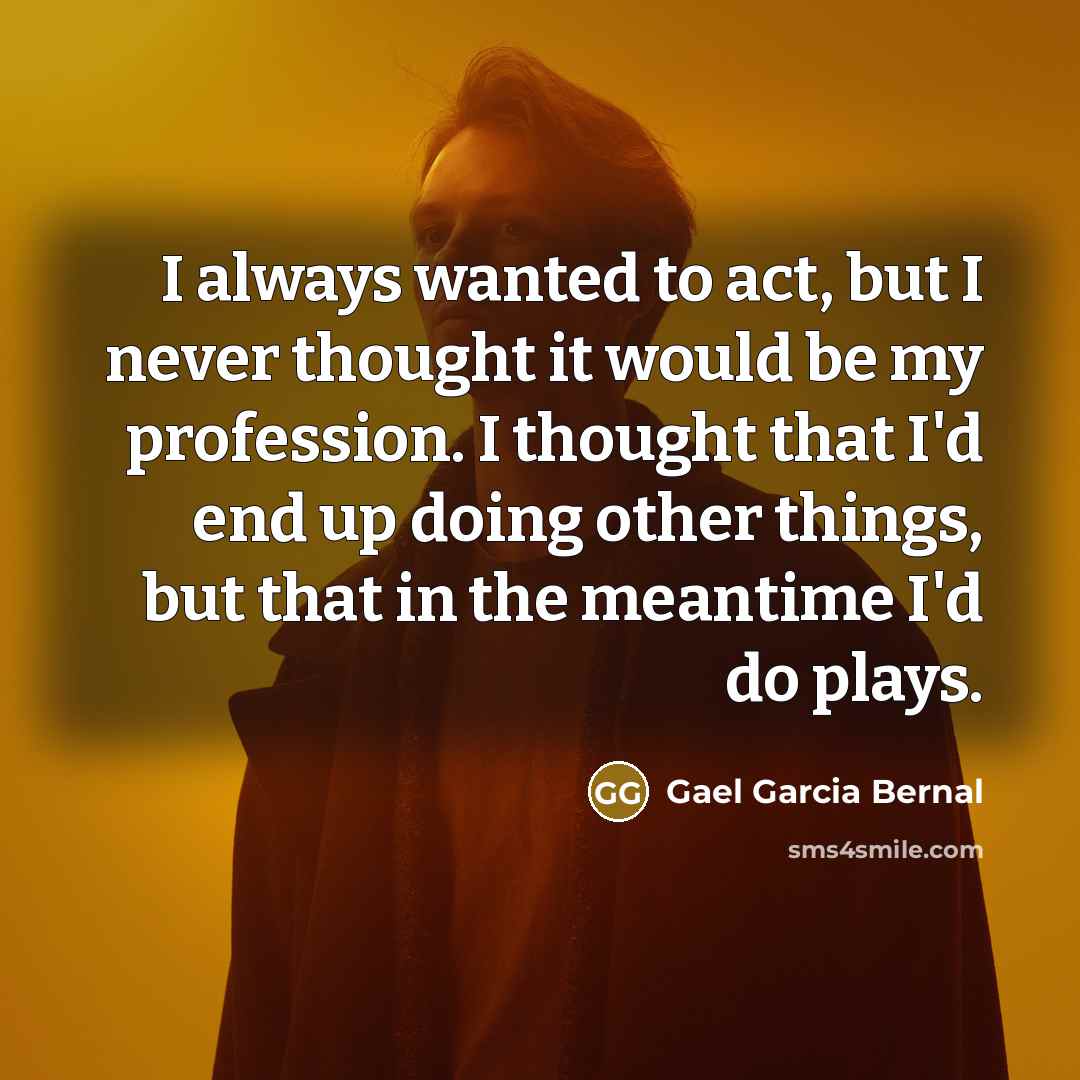 “I always wanted to act, but I never thought it would be my profession. I thought that I'd end up doing other things, but that in the meantime I'd do plays.” quote by Gael Garcia Bernal