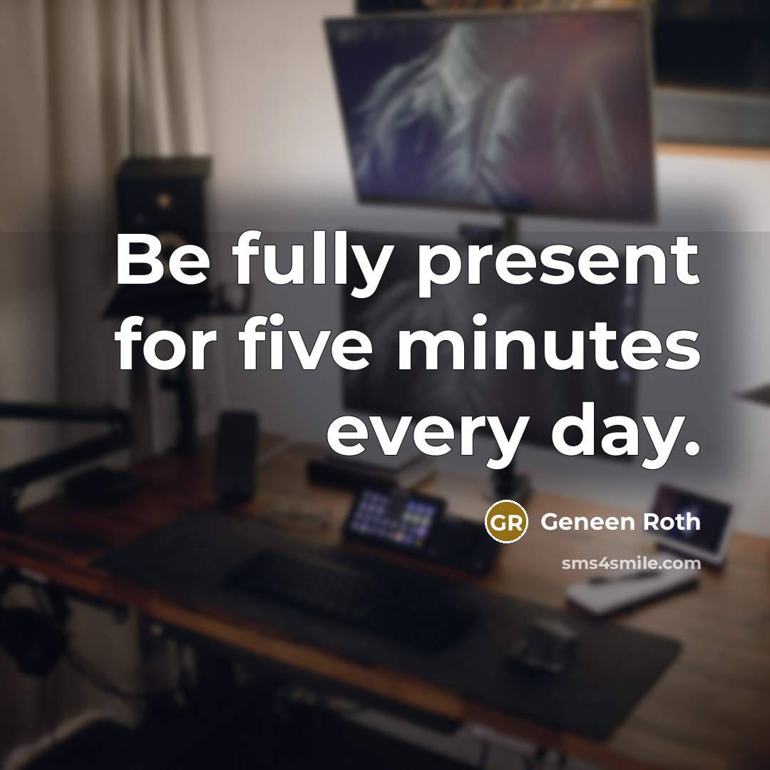 “Be fully present for five minutes every day.…” quote by Geneen Roth