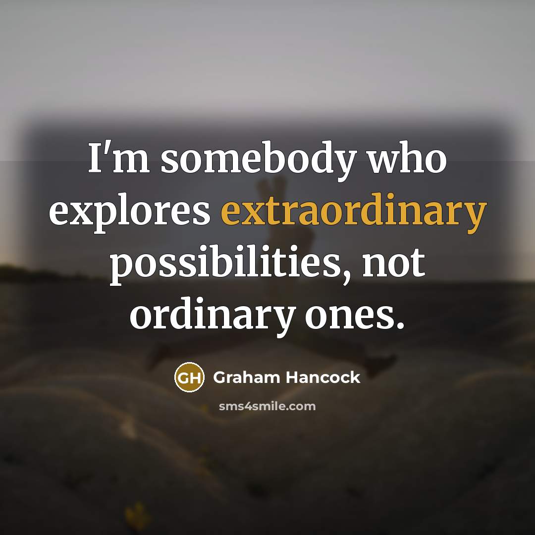 “I'm somebody who explores extraordinary possibilities, not ordinary ones.…” quote by Graham Hancock