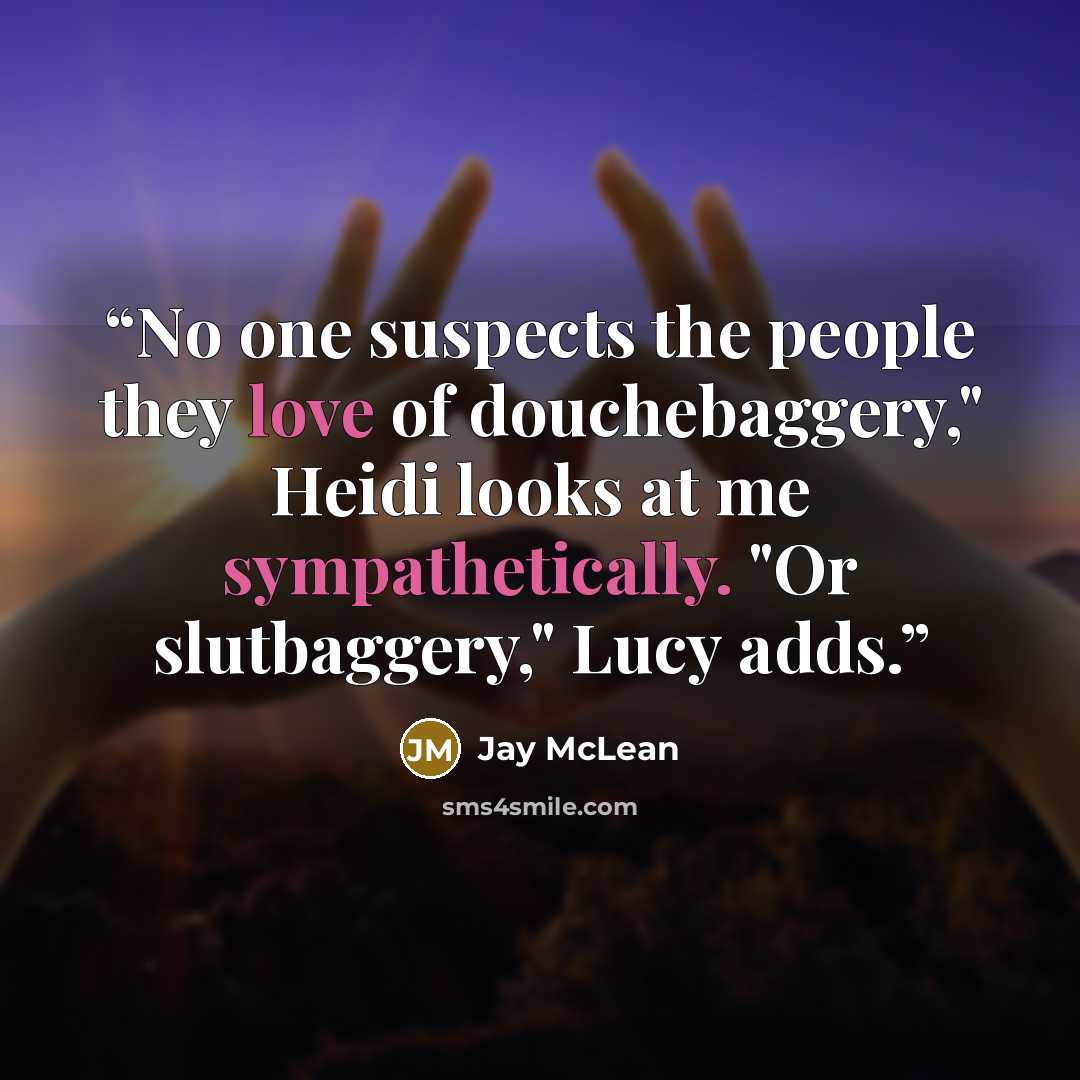 “No one suspects the people they love of douchebaggery," Heidi looks at me sympathetically. "Or slutbaggery," Lucy adds.” quote by Jay McLean