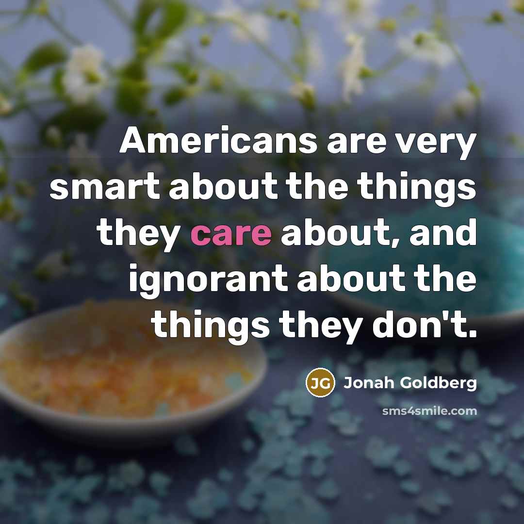 “Americans are very smart about the things they care about,…” quote by Jonah Goldberg