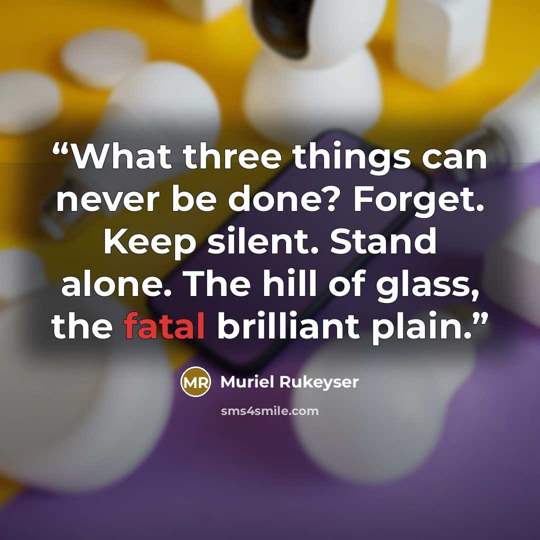 “What three things can never be done? Forget. Keep silent. Stand alone. The hill of glass, the fatal brilliant plain.” quote by Muriel Rukeyser