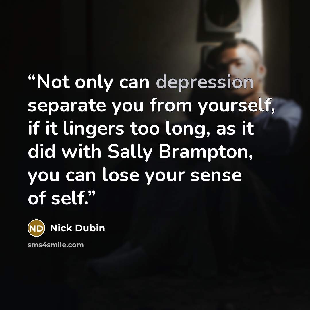 “Not only can depression separate you from yourself, if it lingers too long, as it did with Sally Brampton, you can lose your sense of self.” quote by Nick Dubin