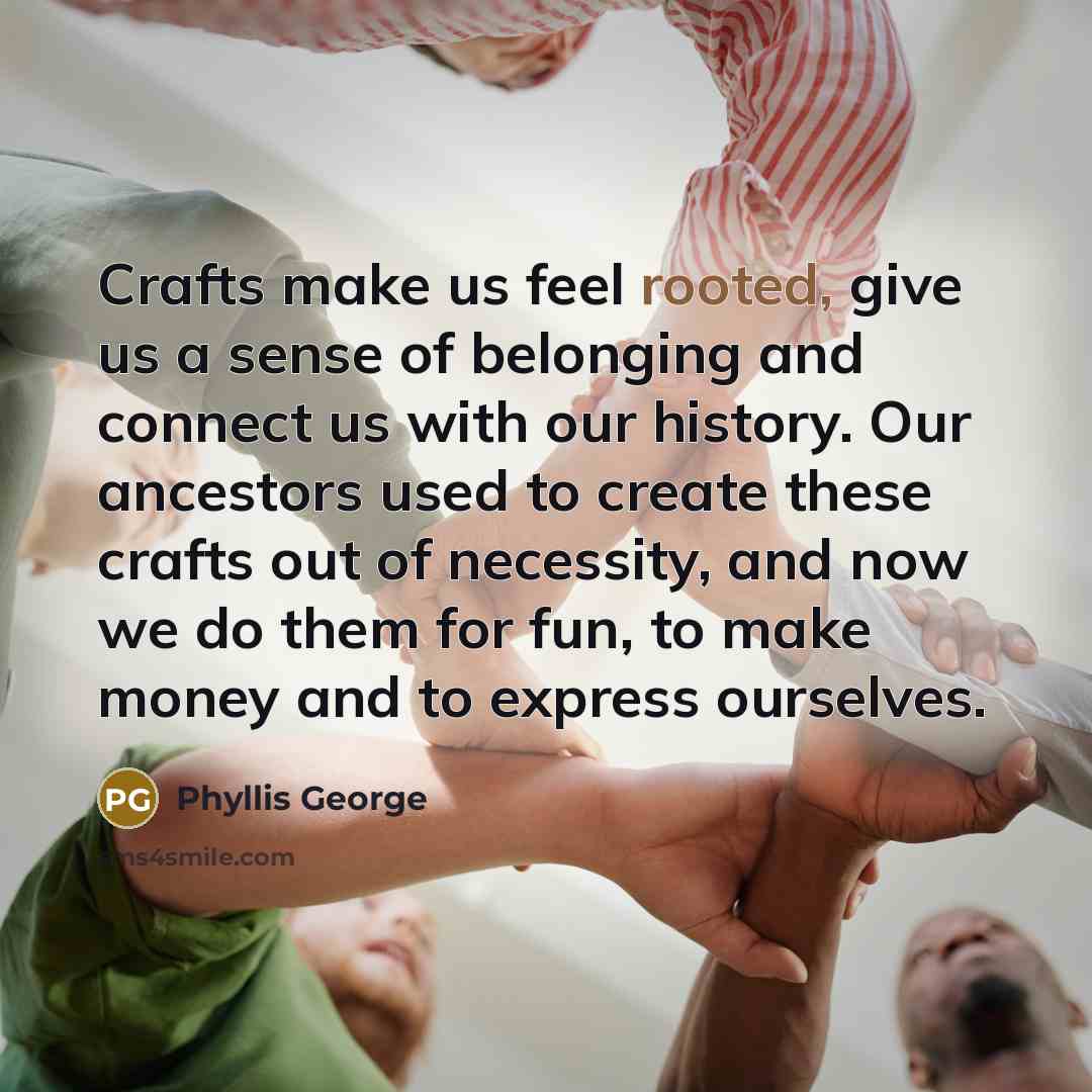 “Crafts make us feel rooted, give us a sense of…” quote by Phyllis George