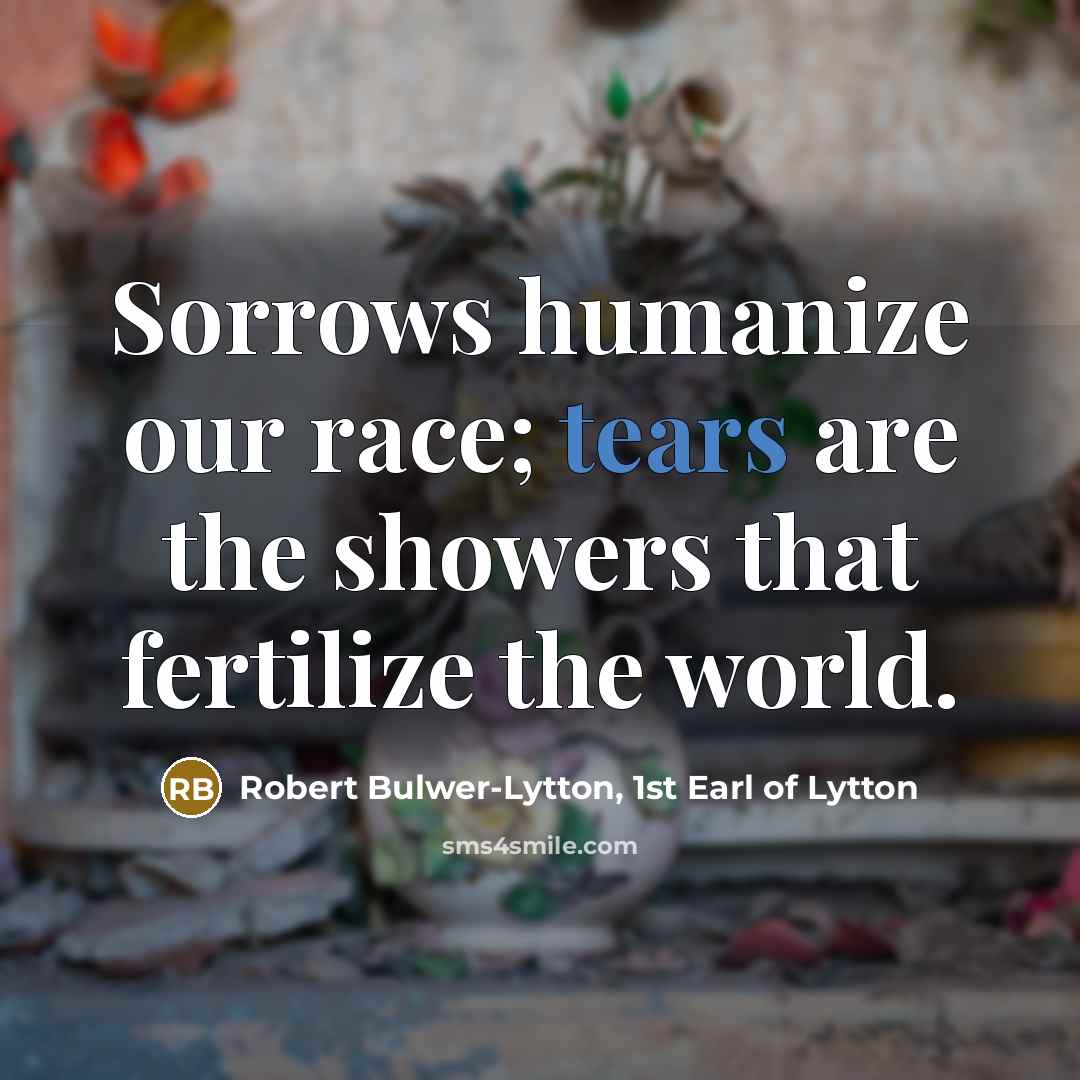 “Sorrows humanize our race; tears are the showers that fertilize…” quote by Robert Bulwer-Lytton, 1st Earl of Lytton