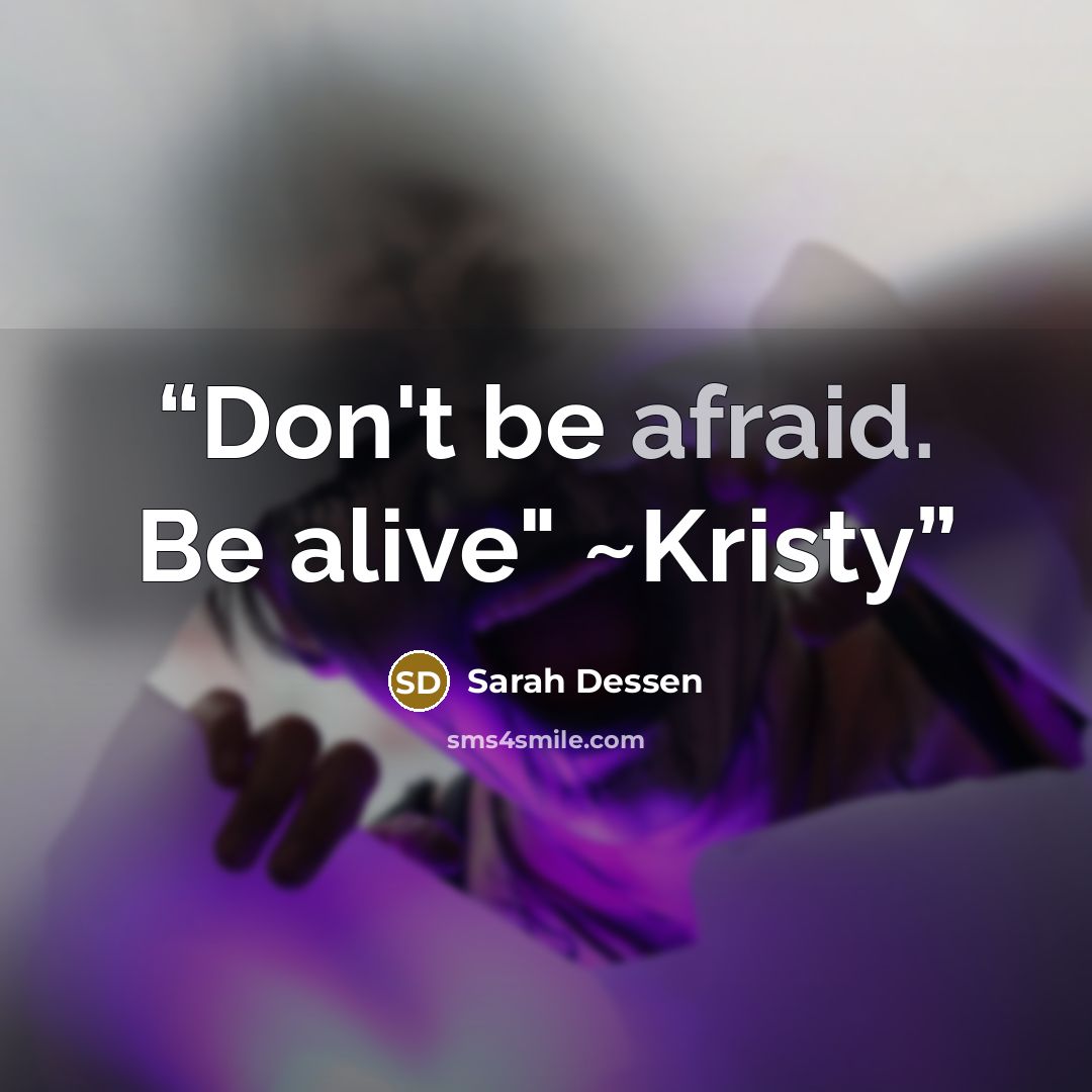 “Don't be afraid. Be alive" ~Kristy” quote by Sarah Dessen